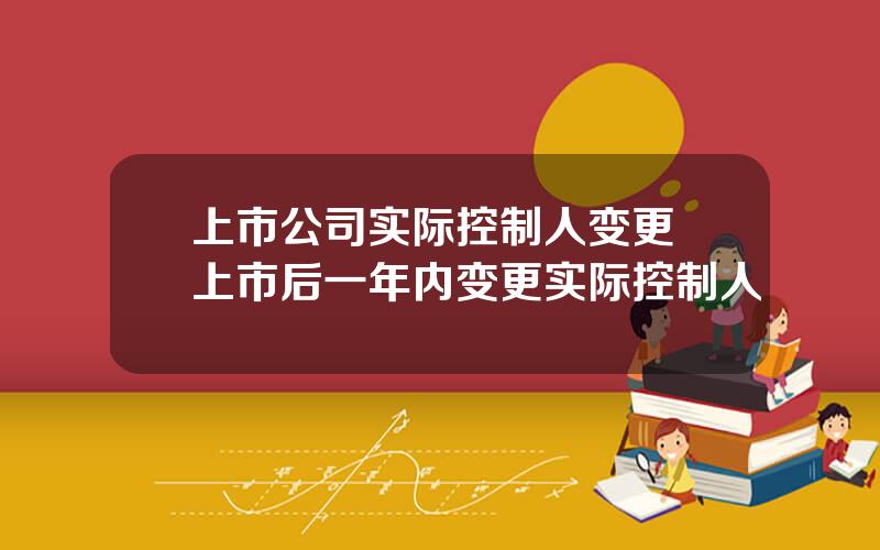 上市公司实际控制人变更 上市后一年内变更实际控制人